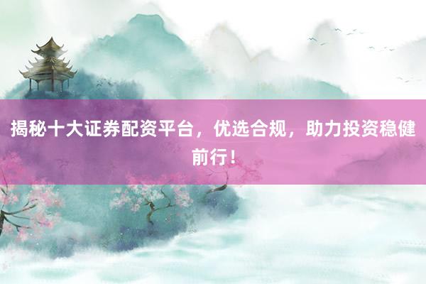揭秘十大证券配资平台，优选合规，助力投资稳健前行！
