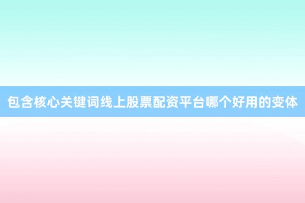 包含核心关键词线上股票配资平台哪个好用的变体