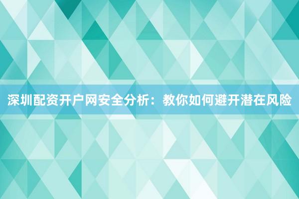 深圳配资开户网安全分析：教你如何避开潜在风险