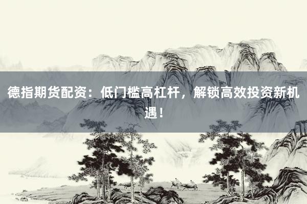 德指期货配资：低门槛高杠杆，解锁高效投资新机遇！