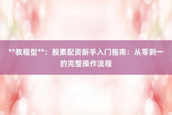**教程型**：股票配资新手入门指南：从零到一的完整操作流程