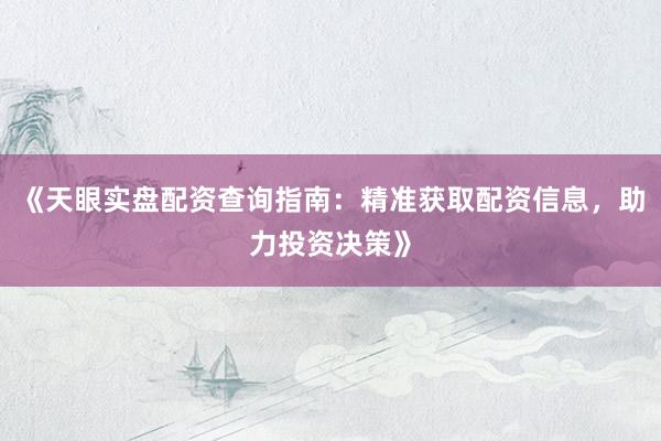 《天眼实盘配资查询指南：精准获取配资信息，助力投资决策》