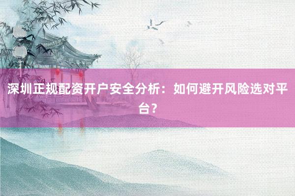 深圳正规配资开户安全分析：如何避开风险选对平台？