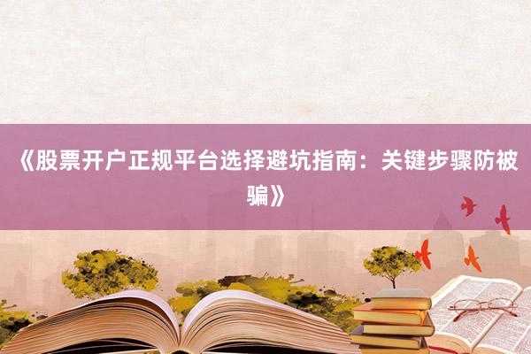 《股票开户正规平台选择避坑指南：关键步骤防被骗》