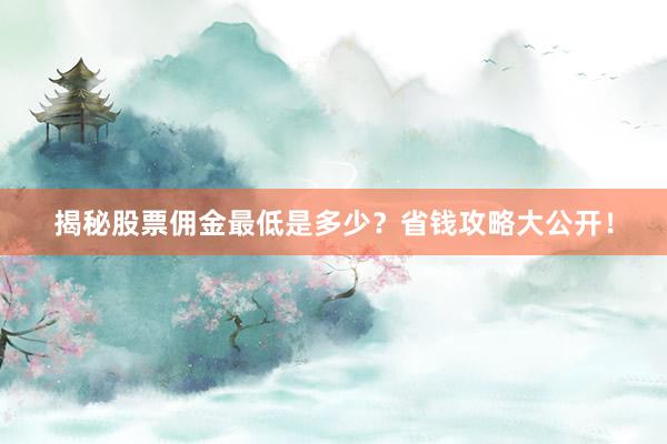 揭秘股票佣金最低是多少？省钱攻略大公开！