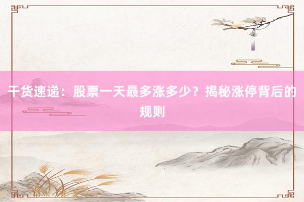 干货速递：股票一天最多涨多少？揭秘涨停背后的规则
