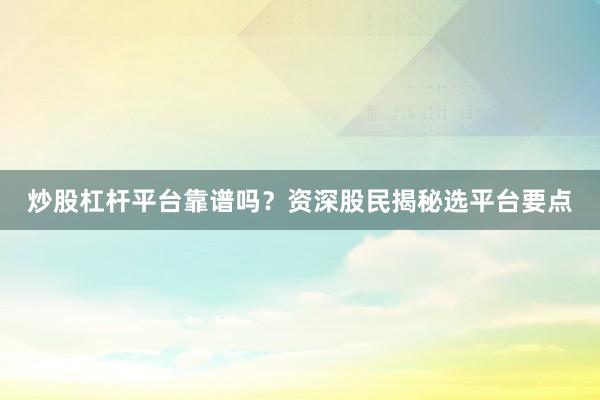炒股杠杆平台靠谱吗？资深股民揭秘选平台要点
