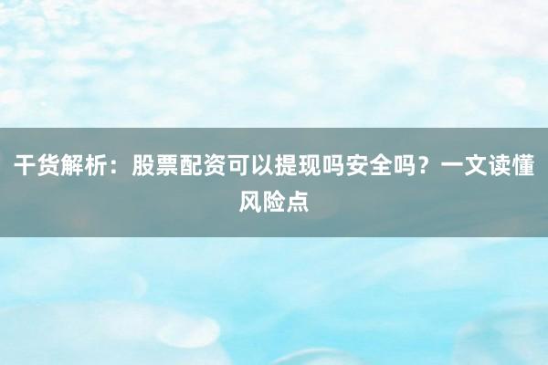 干货解析：股票配资可以提现吗安全吗？一文读懂风险点