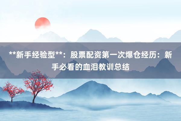 **新手经验型**：股票配资第一次爆仓经历：新手必看的血泪教训总结