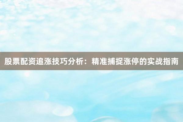 股票配资追涨技巧分析：精准捕捉涨停的实战指南