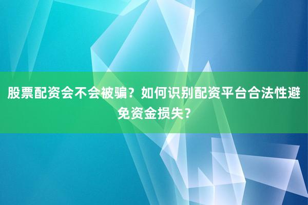 股票配资会不会被骗？如何识别配资平台合法性避免资金损失？
