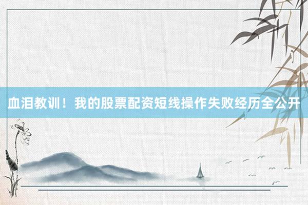 血泪教训！我的股票配资短线操作失败经历全公开