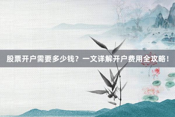 股票开户需要多少钱？一文详解开户费用全攻略！