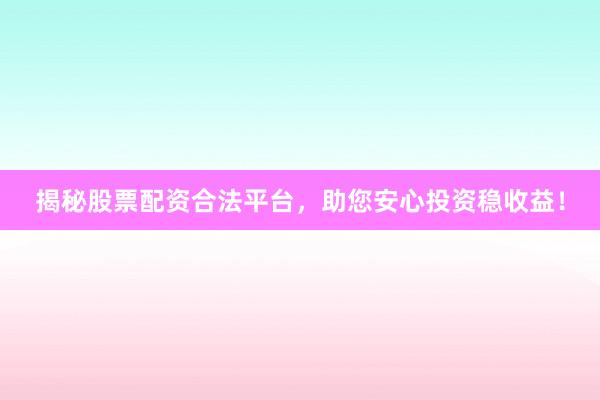 揭秘股票配资合法平台，助您安心投资稳收益！