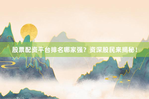 股票配资平台排名哪家强？资深股民来揭秘！