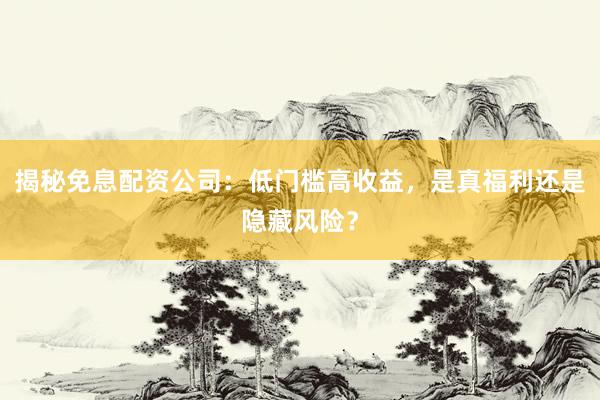 揭秘免息配资公司：低门槛高收益，是真福利还是隐藏风险？