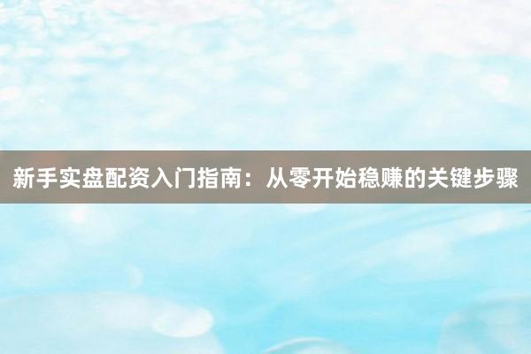 新手实盘配资入门指南：从零开始稳赚的关键步骤