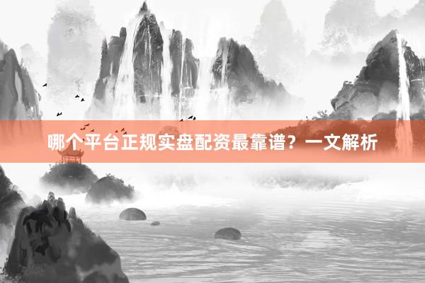 哪个平台正规实盘配资最靠谱？一文解析