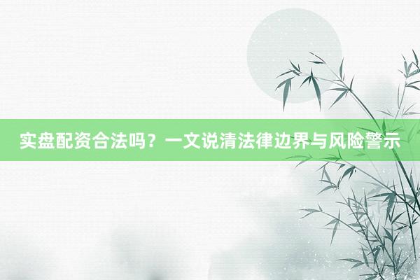 实盘配资合法吗？一文说清法律边界与风险警示