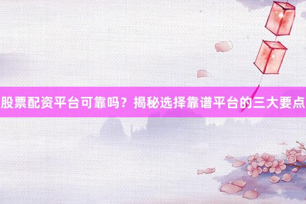 股票配资平台可靠吗？揭秘选择靠谱平台的三大要点