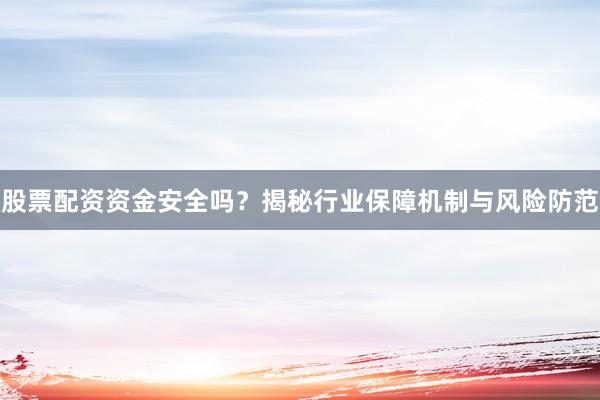 股票配资资金安全吗？揭秘行业保障机制与风险防范