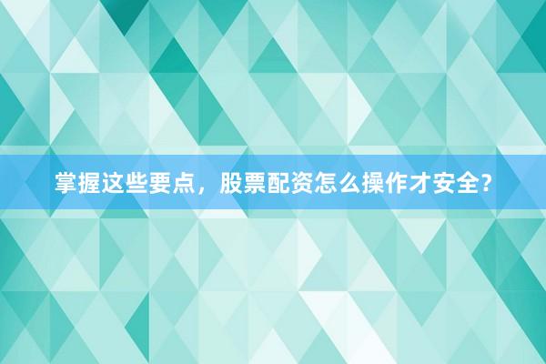 掌握这些要点，股票配资怎么操作才安全？