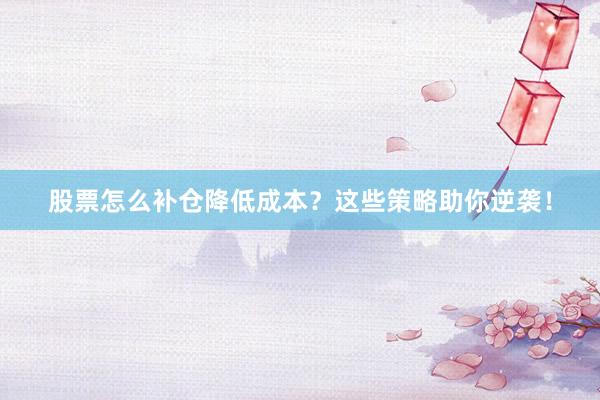 股票怎么补仓降低成本？这些策略助你逆袭！