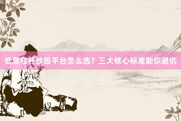 低息杠杆炒股平台怎么选？三大核心标准助你避坑
