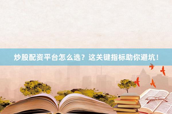 炒股配资平台怎么选？这关键指标助你避坑！