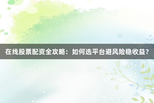 在线股票配资全攻略：如何选平台避风险稳收益？