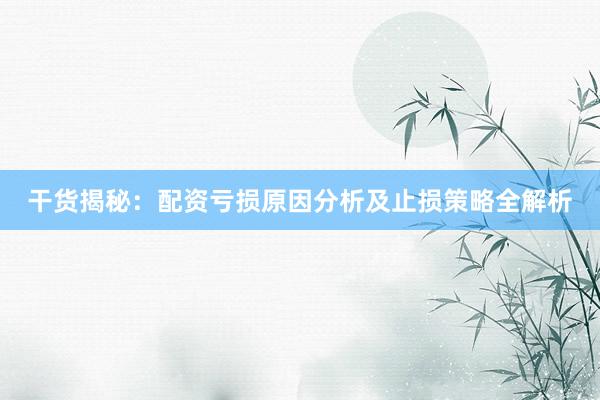 干货揭秘：配资亏损原因分析及止损策略全解析