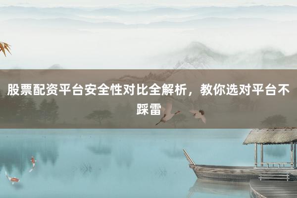 股票配资平台安全性对比全解析，教你选对平台不踩雷