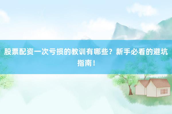 股票配资一次亏损的教训有哪些？新手必看的避坑指南！