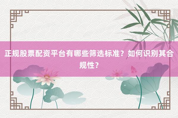 正规股票配资平台有哪些筛选标准？如何识别其合规性？