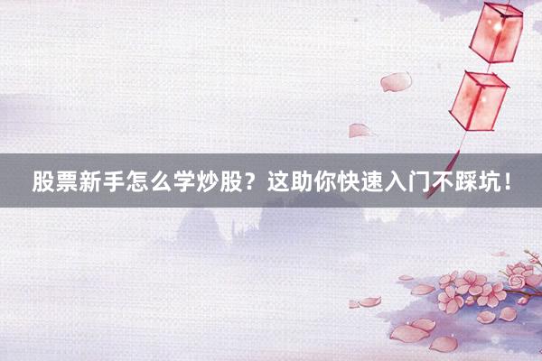 股票新手怎么学炒股？这助你快速入门不踩坑！