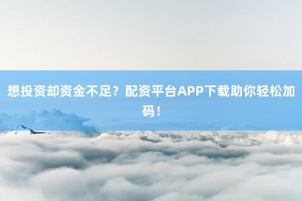 想投资却资金不足？配资平台APP下载助你轻松加码！