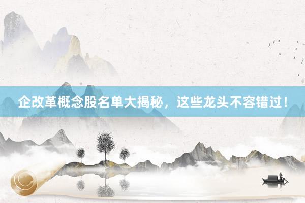 企改革概念股名单大揭秘，这些龙头不容错过！