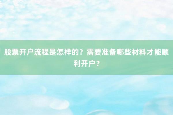 股票开户流程是怎样的？需要准备哪些材料才能顺利开户？