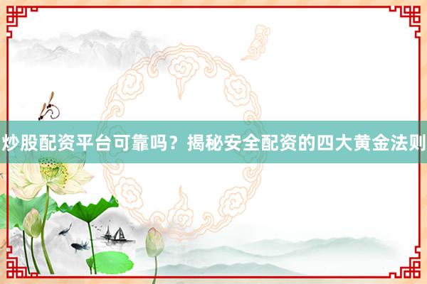 炒股配资平台可靠吗？揭秘安全配资的四大黄金法则