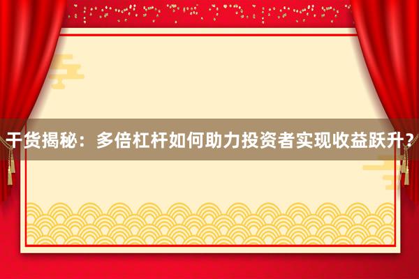 干货揭秘：多倍杠杆如何助力投资者实现收益跃升？