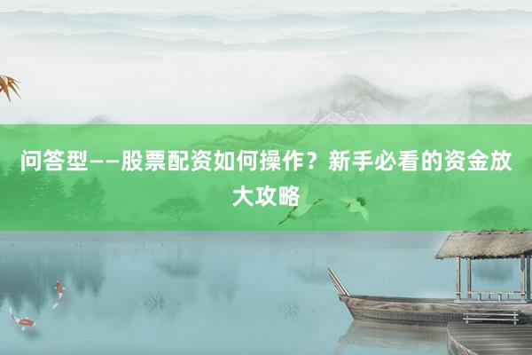 问答型——股票配资如何操作？新手必看的资金放大攻略