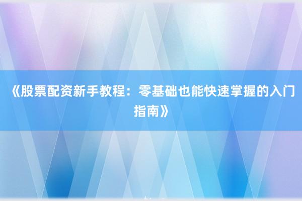 《股票配资新手教程：零基础也能快速掌握的入门指南》