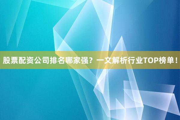 股票配资公司排名哪家强？一文解析行业TOP榜单！