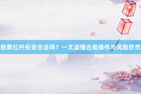 股票杠杆投资合法吗？一文读懂合规操作与风险防范
