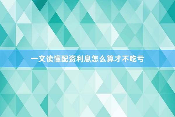 一文读懂配资利息怎么算才不吃亏