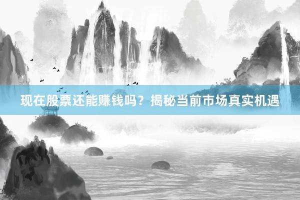现在股票还能赚钱吗？揭秘当前市场真实机遇