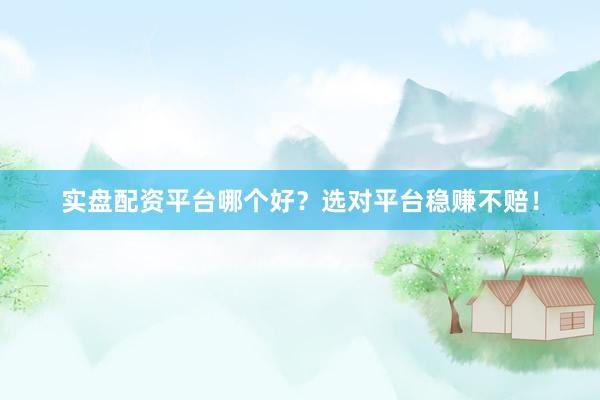 实盘配资平台哪个好？选对平台稳赚不赔！