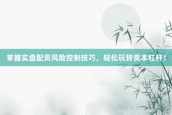 掌握实盘配资风险控制技巧，轻松玩转资本杠杆！