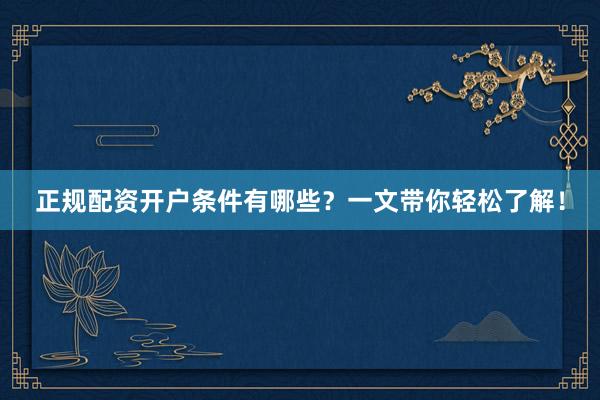 正规配资开户条件有哪些？一文带你轻松了解！