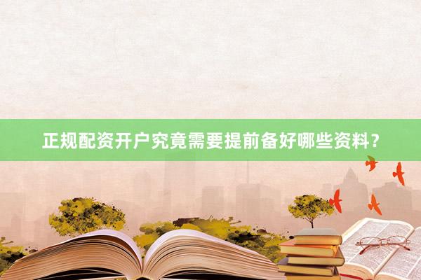 正规配资开户究竟需要提前备好哪些资料?